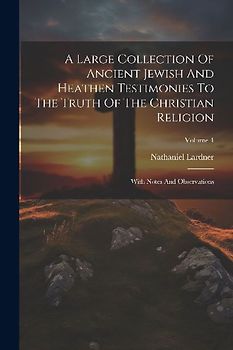 A Large Collection Of Ancient Jewish And Heathen Testimonies To The Truth Of The Christian Religion: With Notes And Observations; Volume 4