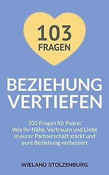 Beziehung vertiefen: 103 Fragen für Paare. Wie ihr Nähe, Vertrauen und Liebe in eurer Partnerschaft stärkt und eure Beziehung verbessert