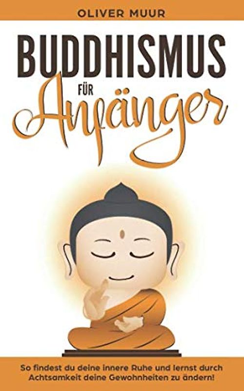 Buddhismus für Anfänger: So finden Sie Ihre innere Ruhe und lernen die Vorzüge des Buddhismus! Bauen Sie Ihre Achtsamkeit auf! Lernen Sie Ihre Gewohnheiten zu ändern! Einführung in die Meditation