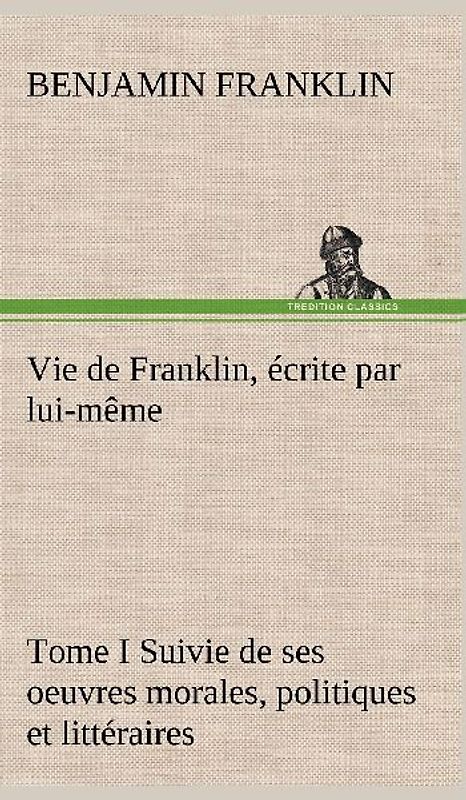 Vie de Franklin, écrite par lui-même - Tome I Suivie de ses oeuvres morales, politiques et littéraires