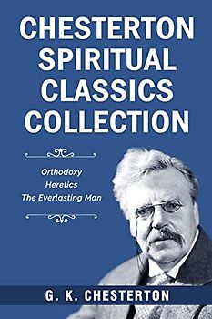 Chesterton Spiritual Classics Collection: Orthodoxy, Heretics, The Everlasting Man