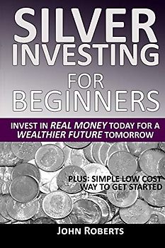 Silver Investing For Beginners: Invest In Real Money Today For A Wealthier Future Tomorrow