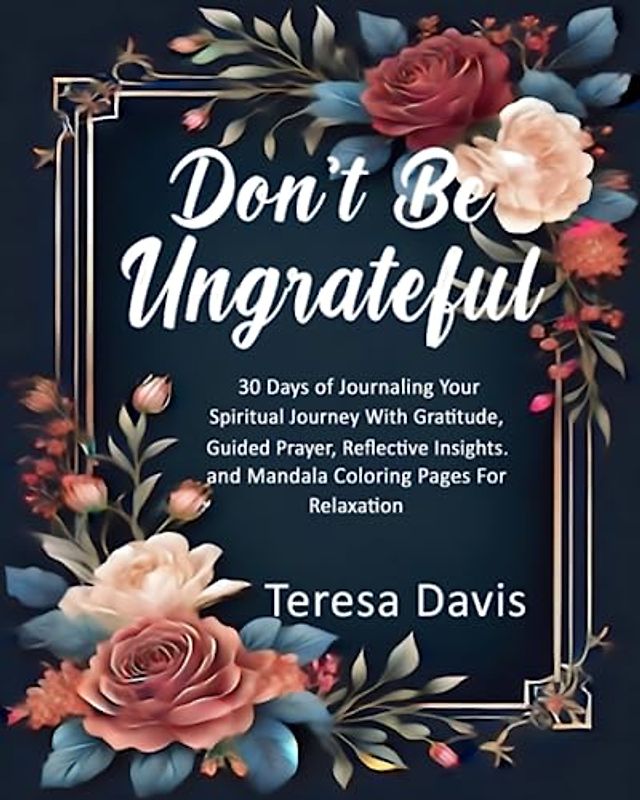 Don't Be Ungrateful: 30 Days of Journaling Your Spiritual Journey With Gratitude, Guided Prayers, Reflective Insights, and Mandala Coloring Pages For Relaxation