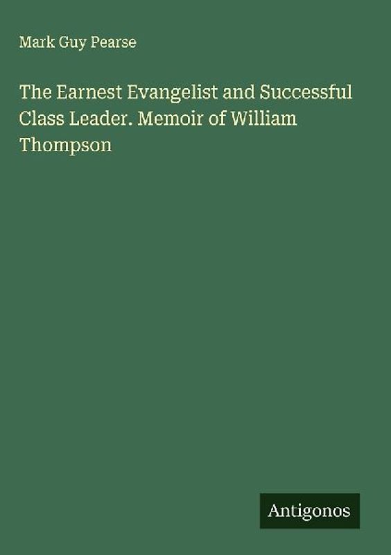 The Earnest Evangelist and Successful Class Leader. Memoir of William Thompson