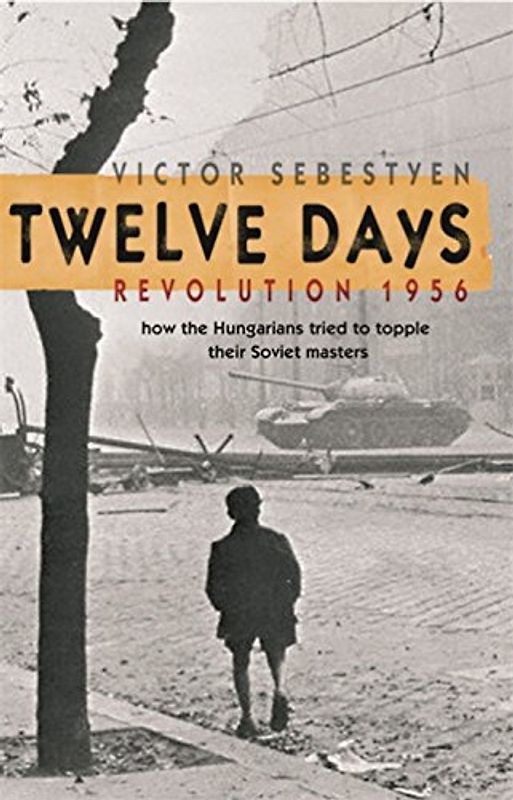 Twelve Days: Revolution 1956. How the Hungarians Tried to Topple Their Soviet Masters - Sebestyen, Victor