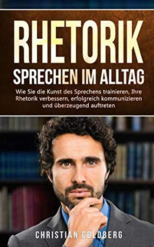 RHETORIK - Sprechen im Alltag: Wie Sie die Kunst des Sprechens trainieren, Ihre Rhetorik verbessern, erfolgreich kommunizieren und überzeugend auftreten. (Erfolgreich werden, Band 1)