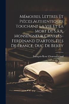 Mémoires, Lettres Et Pièces Authentiques Touchant La Vie Et La Mort De S.a.r. Monseigneur Charles-ferdinand D'artois, Fils De France, Duc De Berry