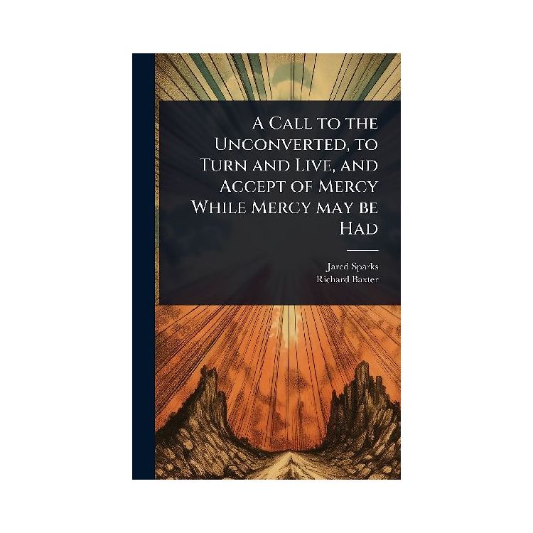 A Call to the Unconverted, to Turn and Live, and Accept of Mercy While ...