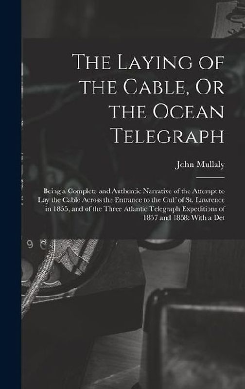 The Laying of the Cable, Or the Ocean Telegraph: Being a Complete and Authentic Narrative of the Attempt to Lay the Cable Across the Entrance to the G