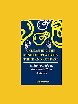 UNLEASHING THE MIND OF CREATIVITY: THINK AND ACT FAST: Ignite Your Ideas, Accelerate Your Actions