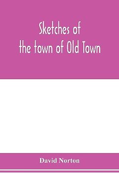 Sketches of the town of Old Town, Penobscot County, Maine from its earliest settlement, to 1879; with biographical sketches