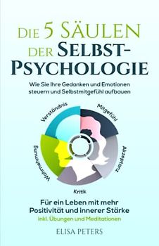 Die 5 Säulen der Selbst-Psychologie: Wie Sie Ihre Gedanken und Emotionen steuern und Selbstmitgefühl aufbauen. Für ein Leben mit mehr Positivität und innerer Stärke | inkl. Übungen und Meditationen