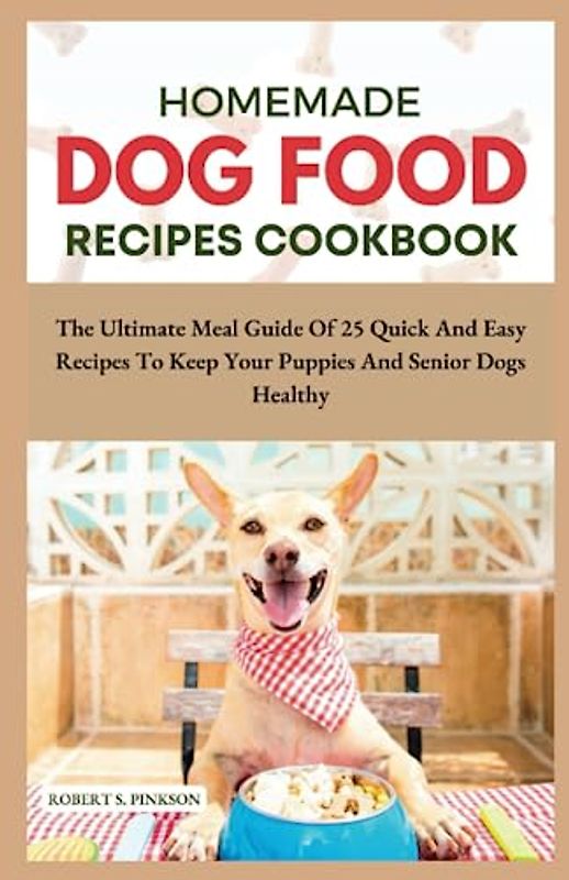 HOMEMADE DOG FOOD RECIPES COOKBOOK: The Ultimate Meal Guide Of 25 Quick And Easy Recipes To Keep Your Puppies And Senior Dogs Healthy