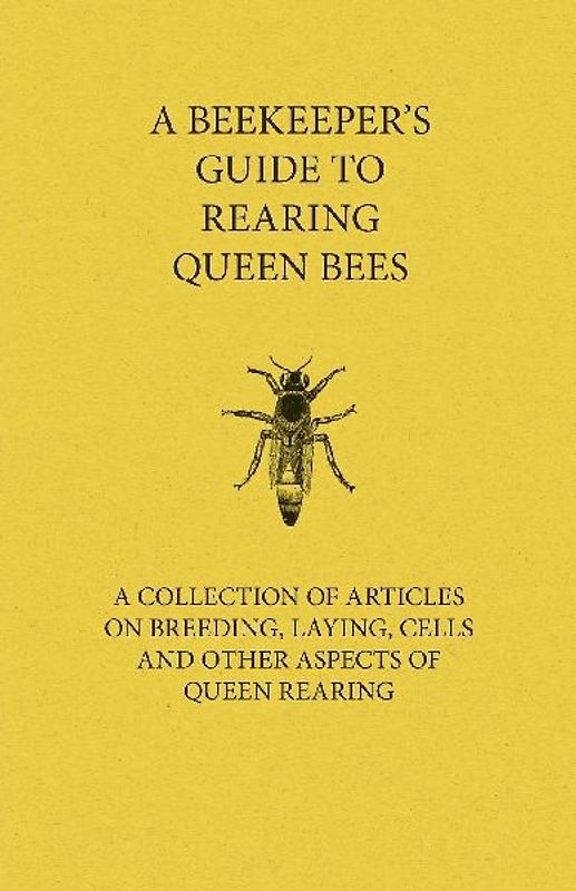 A Beekeeper's Guide to Rearing Queen Bees - A Collection of Articles on Breeding, Laying, Cells and Other Aspects of Queen Rearing