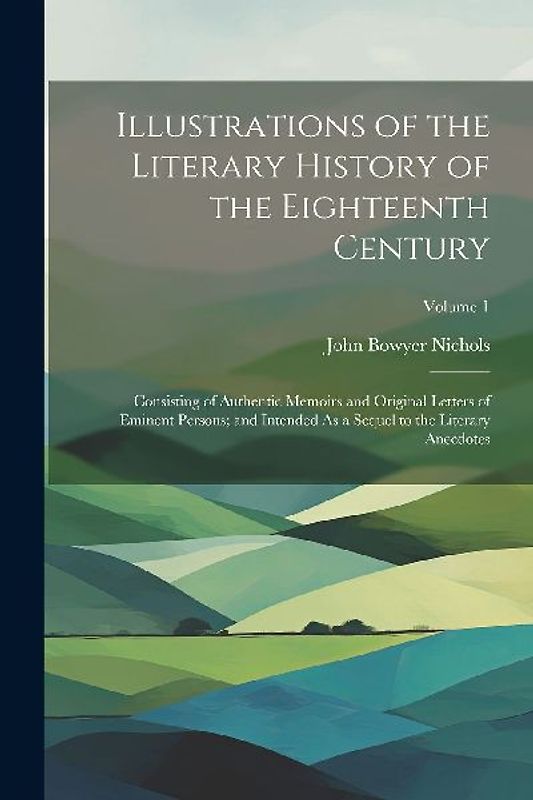 Illustrations of the Literary History of the Eighteenth Century: Consisting of Authentic Memoirs and Original Letters of Eminent Persons; and Intended