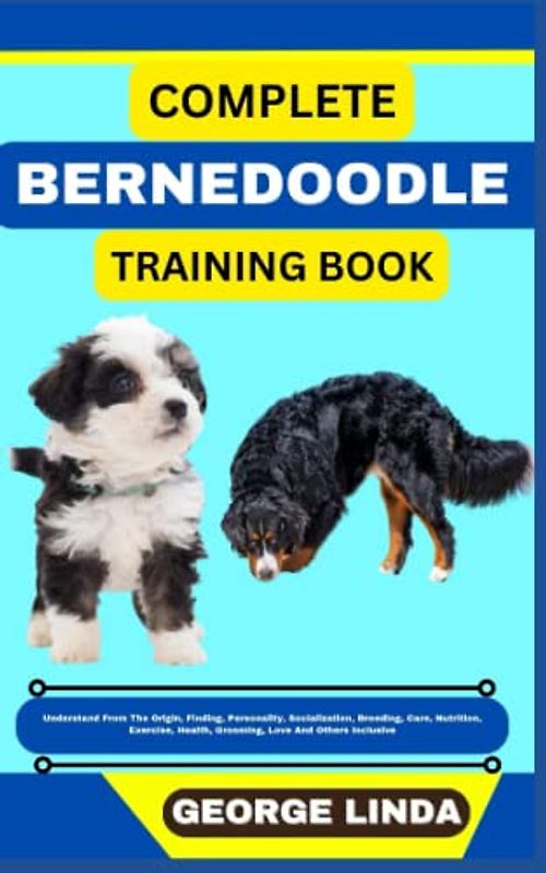 COMPLETE BERNEDOODLE TRAINING BOOK: Understand From The Origin, Finding, Personality, Socialization, Breeding, Care, Nutrition, Exercise, Health, Grooming, Love And Others Inclusive