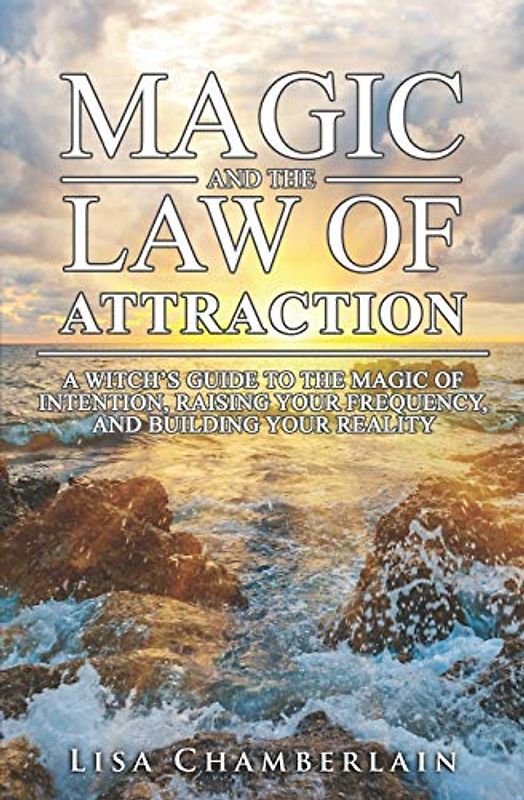 Magic and the Law of Attraction: A Witch’s Guide to the Magic of Intention, Raising Your Frequency, and Building Your Reality