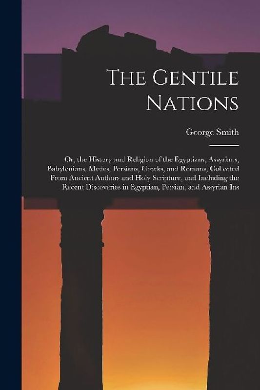 The Gentile Nations: Or, the History and Religion of the Egyptians, Assyrians, Babylonians, Medes, Persians, Greeks, and Romans, Collected