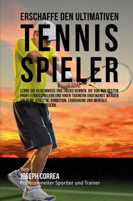 Erschaffe den ultimativen Tennis-Spieler: Lerne die Geheimnisse und Tricks kennen, die von den besten Profi-Tennisspielern und ihren Trainern ... Ernahrung und mentale Starke zu verbessern