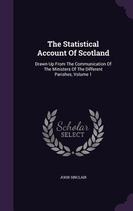 The Statistical Account Of Scotland: Drawn Up From The Communication Of The Ministers Of The Different Parishes, Volume 1