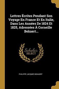 Lettres Écrites Pendant Son Voyage En France Et En Italie, Dans Les Années De 1824 Et 1825, Adressées À Corneille Bekaert...