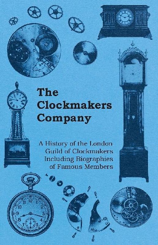 The Clockmakers Company - A History of the London Guild of Clockmakers Including Biographies of Famous Members