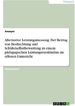 Alternative Leistungsmessung. Der Beitrag von Beobachtung und Schülerselbstbewertung zu einem pädagogischen Leistungsverständnis im offenen Unterricht