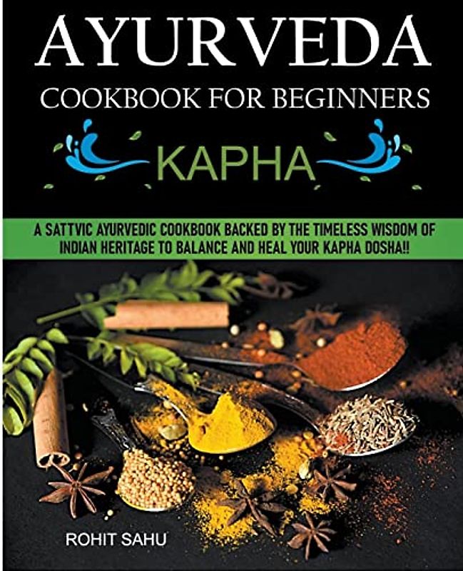 Ayurveda Cookbook For Beginners: Kapha: A Sattvic Ayurvedic Cookbook Backed by the Timeless Wisdom of Indian Heritage to Balance and Heal Your Kapha Dosha!!