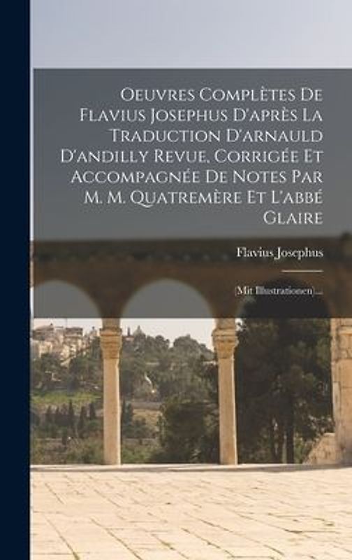 Oeuvres Complètes De Flavius Josephus D'après La Traduction D'arnauld D'andilly Revue, Corrigée Et Accompagnée De Notes Par M. M. Quatremère Et L'abbé