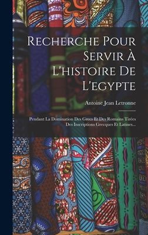 Recherche Pour Servir À L'histoire De L'egypte: Pendant La Domination Des Grecs Et Des Romains Tirées Des Inscriptions Grecques Et Latines...
