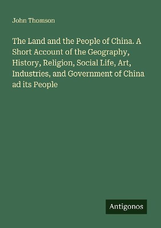 The Land and the People of China. A Short Account of the Geography, History, Religion, Social Life, Art, Industries, and Government of China ad its People