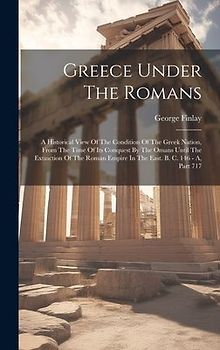 Greece Under The Romans: A Historical View Of The Condition Of The Greek Nation, From The Time Of Its Conquest By The Omans Until The Extinctio