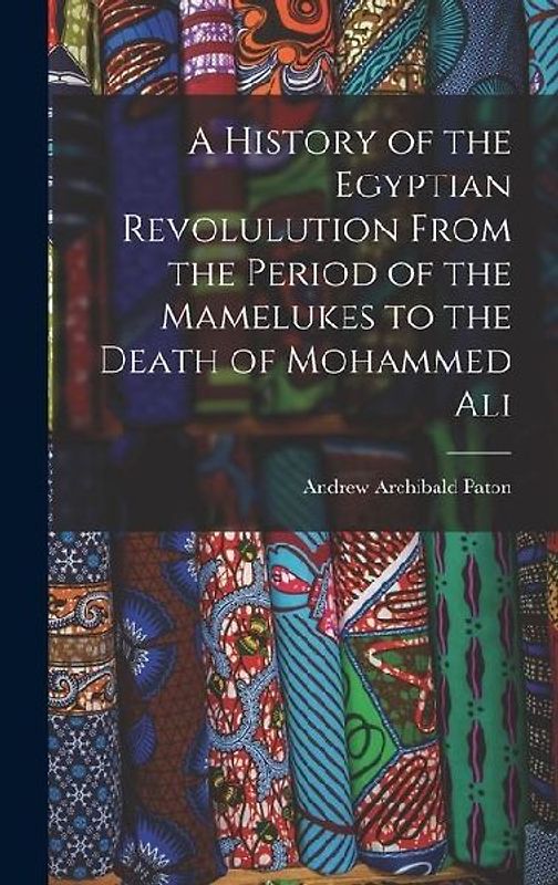 A History of the Egyptian Revolulution From the Period of the Mamelukes to the Death of Mohammed Ali