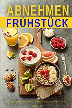 Abnehmen Frühstück Rezepte Diät Kochbuch zum Abnehmen, Stoffwechsel beschleunigen und Fett verbrennen