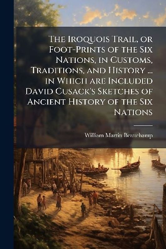The Iroquois Trail, or Foot-Prints of the Six Nations, in Customs, Traditions, and History ... in Which are Included David Cusack's Sketches of Ancient History of the Six Nations