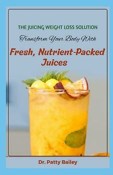 THE JUICING WEIGHT LOSS SOLUTION: TRANSFORM YOUR BODY WITH FRESH NUTRIENT PACKED JUICES