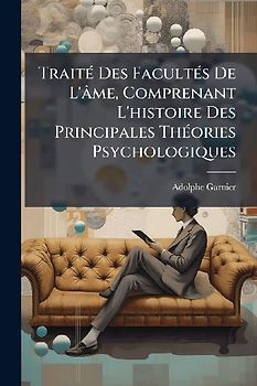 TraitÃ(c) Des FacultÃ(c)s De L'âme, Comprenant L'histoire Des Principales ThÃ(c)ories Psychologiques