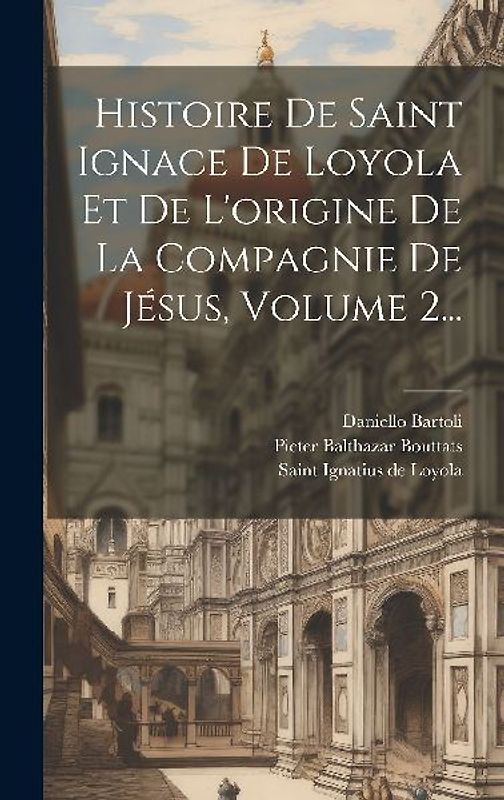 Histoire De Saint Ignace De Loyola Et De L'origine De La Compagnie De Jésus, Volume 2...