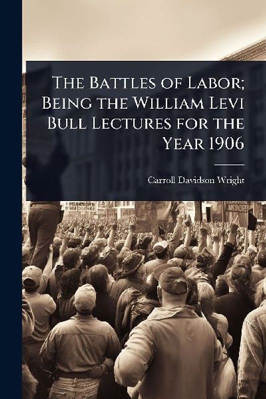 The Battles of Labor; Being the William Levi Bull Lectures for the Year 1906