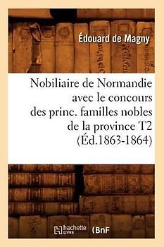 Nobiliaire de Normandie Avec Le Concours Des Princ. Familles Nobles de la Province T2 (Éd.1863-1864)