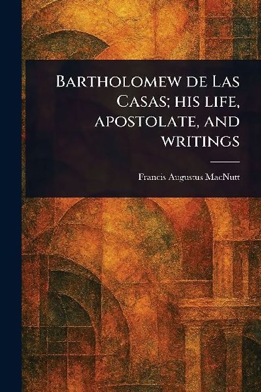 Bartholomew De Las Casas; His Life, Apostolate, and Writings