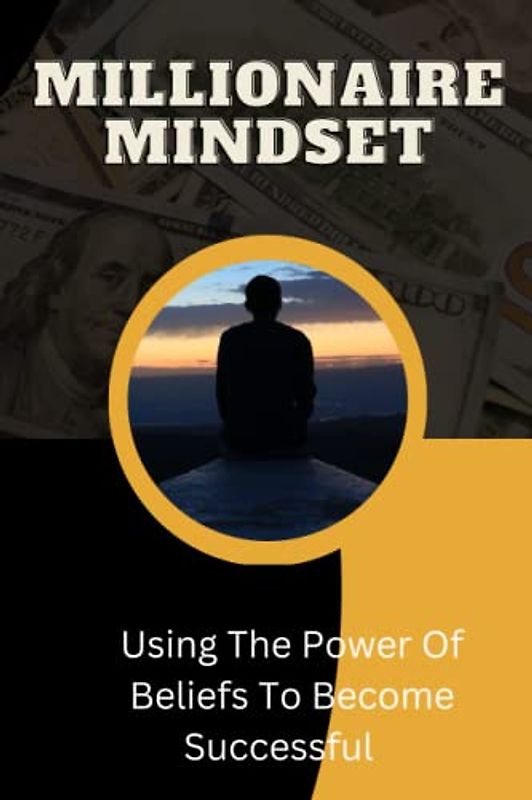 Millionaire Mindset: Using The Power Of Beliefs To Become Successful