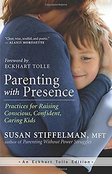 Parenting with Presence: Practices for Raising Conscious, Confident, Caring Kids (An Eckhart Tolle Edition) - Stiffelman, Susan