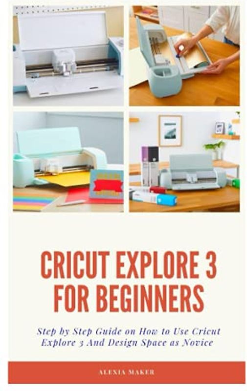 CRICUT EXPLORE 3 FOR BEGINNERS: Step by Step Guide On How to Use Cricut Explore 3 And Design Space as Novice