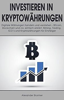 Investieren in Kryptowährungen: Digitale Währungen handeln und verstehen - Bitcoin, Blockchain und co. einfach erklärt. Mining, Trading, ICO´s und Kryptowährungen für Einsteiger