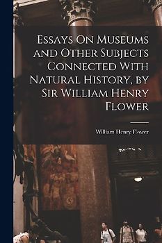 Essays On Museums and Other Subjects Connected With Natural History, by Sir William Henry Flower