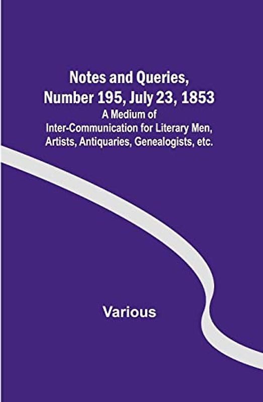 Notes and Queries, Number 195, July 23, 1853 ; A Medium of Inter-communication for Literary Men, Artists, Antiquaries, Genealogists, etc.