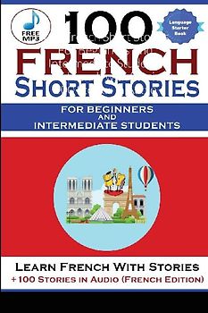 100 French Short Stories For Beginners And Intermediate Students Learn French with Stories + 100 Stories in Audio