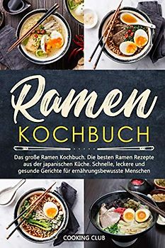 Ramen Kochbuch: Das große Ramen Kochbuch. Die besten Ramen Rezepte aus der japanischen Küche. Schnelle, leckere und gesunde Gerichte für ernährungsbewusste Menschen.