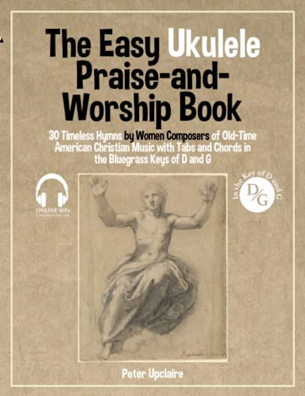 The Easy Ukulele Praise-and-Worship Book - 30 Timeless Hymns by Women Composers of Old-Time American Christian Music with Tabs and Chords in the Bluegrass Keys of D and G